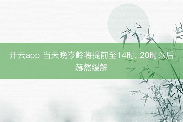 开云app 当天晚岑岭将提前至14时, 20时以后赫然缓解