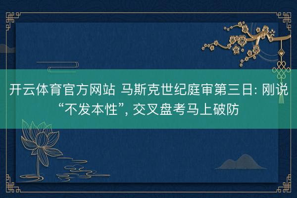 开云体育官方网站 马斯克世纪庭审第三日: 刚说“不发本性”, 交叉盘考马上破防