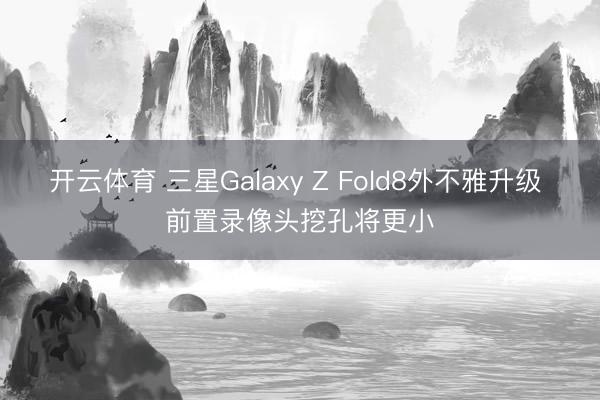 开云体育 三星Galaxy Z Fold8外不雅升级 前置录像头挖孔将更小