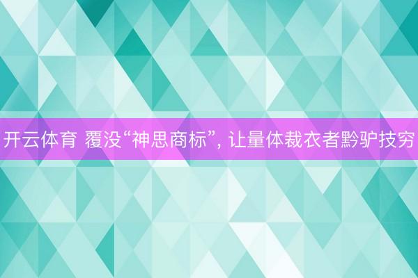 开云体育 覆没“神思商标”, 让量体裁衣者黔驴技穷