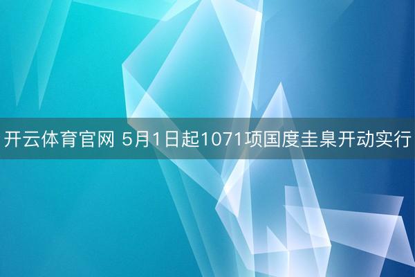 开云体育官网 5月1日起1071项国度圭臬开动实行